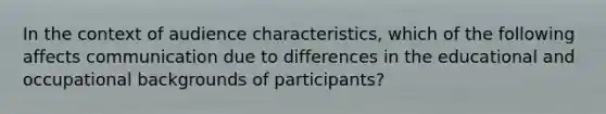 In the context of audience characteristics, which of the following affects communication due to differences in the educational and occupational backgrounds of participants?