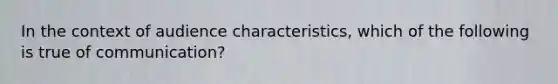 In the context of audience characteristics, which of the following is true of communication?