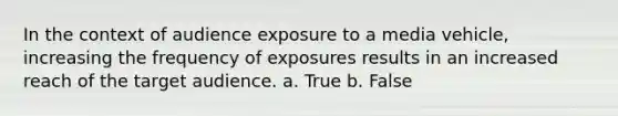 In the context of audience exposure to a media vehicle, increasing the frequency of exposures results in an increased reach of the target audience. a. True b. False