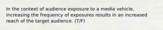 In the context of audience exposure to a media vehicle, increasing the frequency of exposures results in an increased reach of the target audience. (T/F)