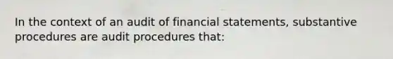 In the context of an audit of financial statements, substantive procedures are audit procedures that: