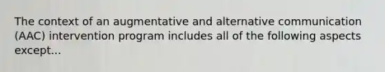 The context of an augmentative and alternative communication (AAC) intervention program includes all of the following aspects except...