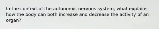 In the context of the autonomic nervous system, what explains how the body can both increase and decrease the activity of an organ?