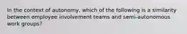 In the context of autonomy, which of the following is a similarity between employee involvement teams and semi-autonomous work groups?