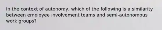 In the context of autonomy, which of the following is a similarity between employee involvement teams and semi-autonomous work groups?