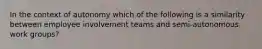 In the context of autonomy which of the following is a similarity between employee involvement teams and semi-autonomous work groups?