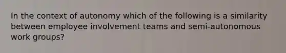 In the context of autonomy which of the following is a similarity between employee involvement teams and semi-autonomous work groups?