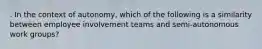 . In the context of autonomy, which of the following is a similarity between employee involvement teams and semi-autonomous work groups?