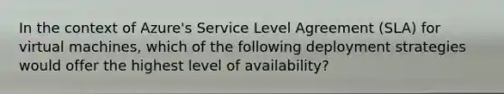 In the context of Azure's Service Level Agreement (SLA) for virtual machines, which of the following deployment strategies would offer the highest level of availability?