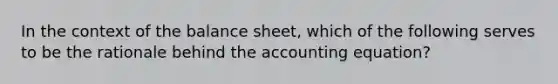 In the context of the balance sheet, which of the following serves to be the rationale behind the accounting equation?