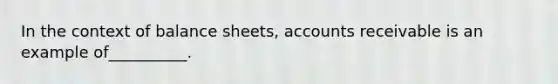 In the context of balance sheets, accounts receivable is an example of__________.