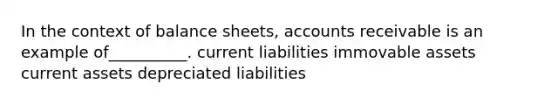 In the context of balance sheets, accounts receivable is an example of__________. current liabilities immovable assets current assets depreciated liabilities