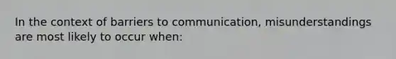 In the context of barriers to communication, misunderstandings are most likely to occur when: