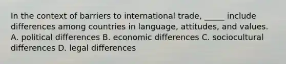 In the context of barriers to international trade, _____ include differences among countries in language, attitudes, and values. A. political differences B. economic differences C. sociocultural differences D. legal differences