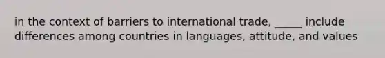 in the context of barriers to international trade, _____ include differences among countries in languages, attitude, and values