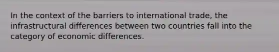 In the context of the barriers to international trade, the infrastructural differences between two countries fall into the category of economic differences.