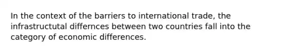 In the context of the barriers to international trade, the infrastructutal differnces between two countries fall into the category of economic differences.