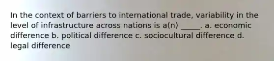 In the context of barriers to international trade, variability in the level of infrastructure across nations is a(n) _____. a. economic difference b. political difference c. sociocultural difference d. legal difference