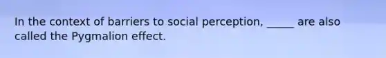 In the context of barriers to social perception, _____ are also called the Pygmalion effect.