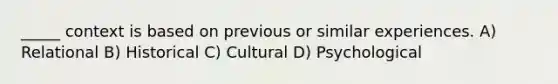 _____ context is based on previous or similar experiences. A) Relational B) Historical C) Cultural D) Psychological