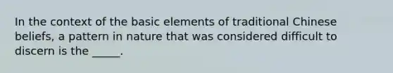 In the context of the basic elements of traditional Chinese beliefs, a pattern in nature that was considered difficult to discern is the _____.