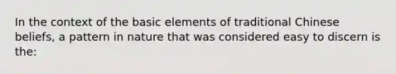 In the context of the basic elements of traditional Chinese beliefs, a pattern in nature that was considered easy to discern is the: