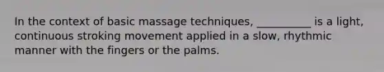 In the context of basic massage techniques, __________ is a light, continuous stroking movement applied in a slow, rhythmic manner with the fingers or the palms.