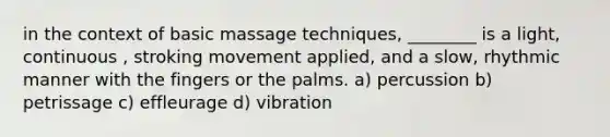 in the context of basic massage techniques, ________ is a light, continuous , stroking movement applied, and a slow, rhythmic manner with the fingers or the palms. a) percussion b) petrissage c) effleurage d) vibration