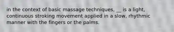 in the context of basic massage techniques, __ is a light, continuous stroking movement applied in a slow, rhythmic manner with the fingers or the palms.