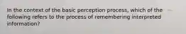 In the context of the basic perception process, which of the following refers to the process of remembering interpreted information?