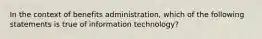 In the context of benefits administration, which of the following statements is true of information technology?