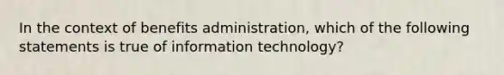 In the context of benefits administration, which of the following statements is true of information technology?