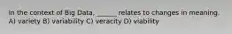 In the context of Big Data, ______ relates to changes in meaning. A) variety B) variability C) veracity D) viability