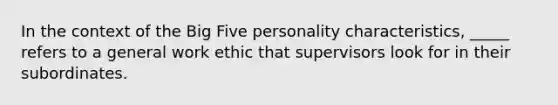 In the context of the Big Five personality characteristics, _____ refers to a general work ethic that supervisors look for in their subordinates.