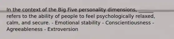 In the context of the Big Five personality dimensions, ______ refers to the ability of people to feel psychologically relaxed, calm, and secure. - Emotional stability - Conscientiousness - Agreeableness - Extroversion