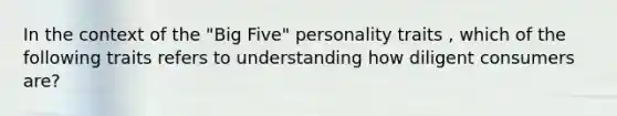 In the context of the "Big Five" personality traits , which of the following traits refers to understanding how diligent consumers are?