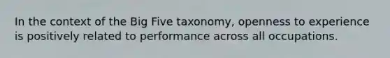 In the context of the Big Five taxonomy, openness to experience is positively related to performance across all occupations.