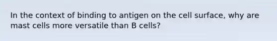 In the context of binding to antigen on the cell surface, why are mast cells more versatile than B cells?