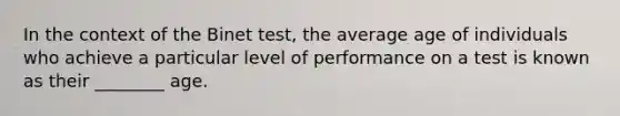 In the context of the Binet test, the average age of individuals who achieve a particular level of performance on a test is known as their ________ age.