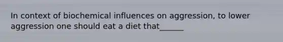 In context of biochemical influences on aggression, to lower aggression one should eat a diet that______