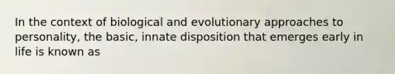 In the context of biological and evolutionary approaches to personality, the basic, innate disposition that emerges early in life is known as