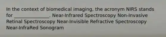 In the context of biomedical imaging, the acronym NIRS stands for _______________. Near-Infrared Spectroscopy Non-Invasive Retinal Spectroscopy Near-Invisible Refractive Spectroscopy Near-InfraRed Sonogram