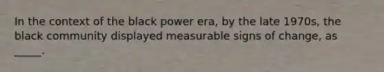 In the context of the black power era, by the late 1970s, the black community displayed measurable signs of change, as _____.