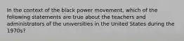 In the context of the black power movement, which of the following statements are true about the teachers and administrators of the universities in the United States during the 1970s?