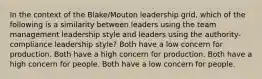 In the context of the Blake/Mouton leadership grid, which of the following is a similarity between leaders using the team management leadership style and leaders using the authority-compliance leadership style? Both have a low concern for production. Both have a high concern for production. Both have a high concern for people. Both have a low concern for people.