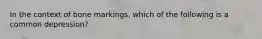 In the context of bone markings, which of the following is a common depression?