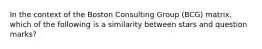 In the context of the Boston Consulting Group (BCG) matrix, which of the following is a similarity between stars and question marks?