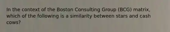 In the context of the Boston Consulting Group (BCG) matrix, which of the following is a similarity between stars and cash cows?