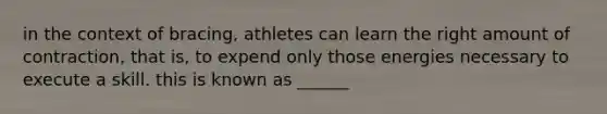 in the context of bracing, athletes can learn the right amount of contraction, that is, to expend only those energies necessary to execute a skill. this is known as ______