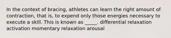 In the context of bracing, athletes can learn the right amount of contraction, that is, to expend only those energies necessary to execute a skill. This is known as _____. differential relaxation activation momentary relaxation arousal